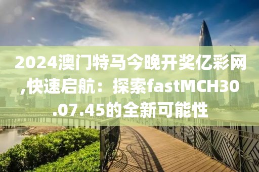2024澳门特马今晚开奖亿彩网,快速启航：探索fastMCH30.07.45的全新可能性