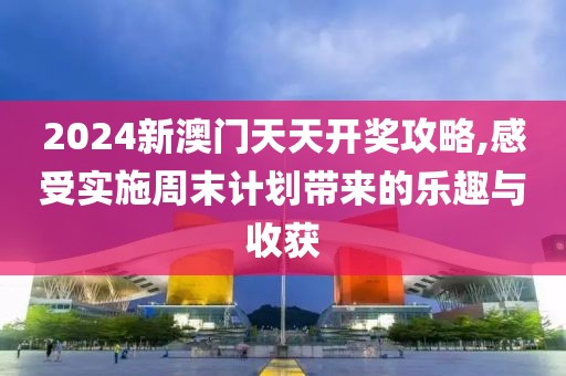 2024新澳门天天开奖攻略,感受实施周末计划带来的乐趣与收获