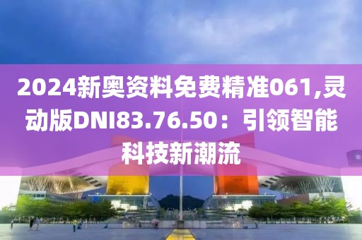 2024新奥资料免费精准061,灵动版DNI83.76.50：引领智能科技新潮流