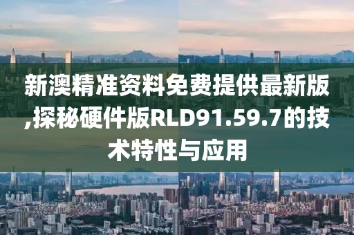 新澳精准资料免费提供最新版,探秘硬件版RLD91.59.7的技术特性与应用