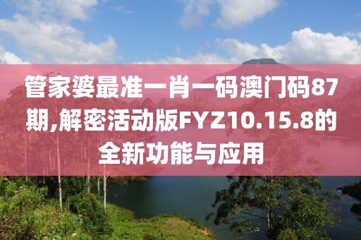 管家婆最准一肖一码澳门码87期,解密活动版FYZ10.15.8的全新功能与应用