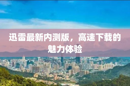 迅雷最新内测版，高速下载的魅力体验