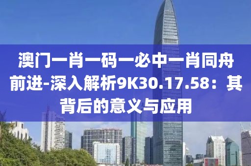 澳门一肖一码一必中一肖同舟前进-深入解析9K30.17.58：其背后的意义与应用