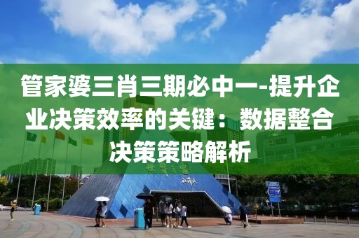 管家婆三肖三期必中一-提升企业决策效率的关键：数据整合决策策略解析