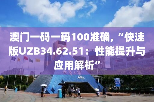 澳门一码一码100准确,“快速版UZB34.62.51：性能提升与应用解析”
