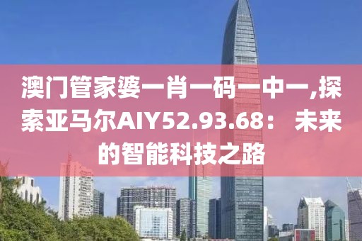 澳门管家婆一肖一码一中一,探索亚马尔AIY52.93.68： 未来的智能科技之路