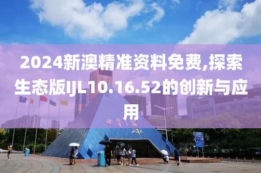 2024新澳精准资料免费,探索生态版IJL10.16.52的创新与应用