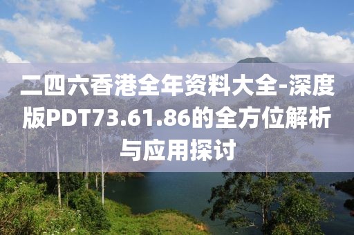 二四六香港全年资料大全-深度版PDT73.61.86的全方位解析与应用探讨