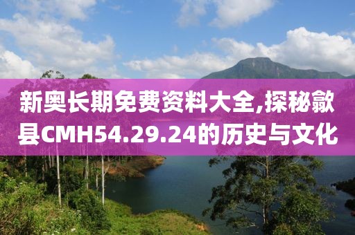 新奥长期免费资料大全,探秘歙县CMH54.29.24的历史与文化