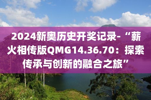 2024新奥历史开奖记录-“薪火相传版QMG14.36.70：探索传承与创新的融合之旅”