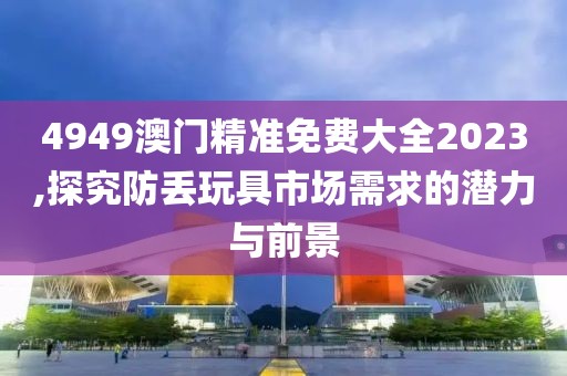 4949澳门精准免费大全2023,探究防丢玩具市场需求的潜力与前景