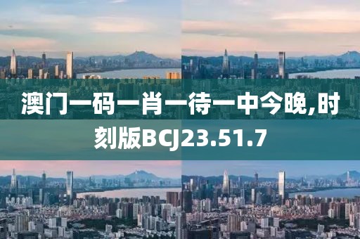 澳门一码一肖一待一中今晚,时刻版BCJ23.51.7