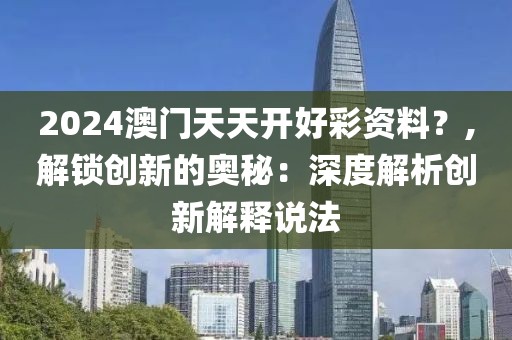2024澳门天天开好彩资料？,解锁创新的奥秘：深度解析创新解释说法