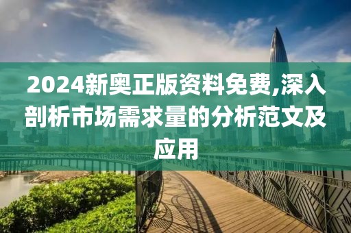 2024新奥正版资料免费,深入剖析市场需求量的分析范文及应用