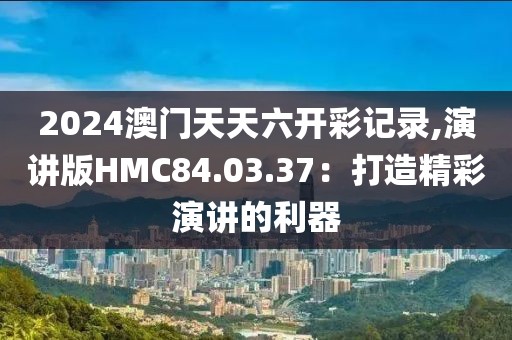 2024澳门天天六开彩记录,演讲版HMC84.03.37：打造精彩演讲的利器
