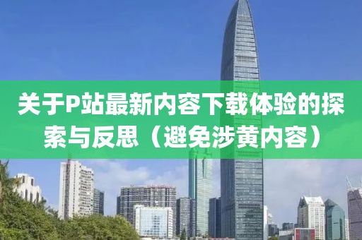 关于P站最新内容下载体验的探索与反思（避免涉黄内容）