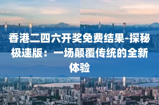 香港二四六开奖免费结果-探秘极速版：一场颠覆传统的全新体验