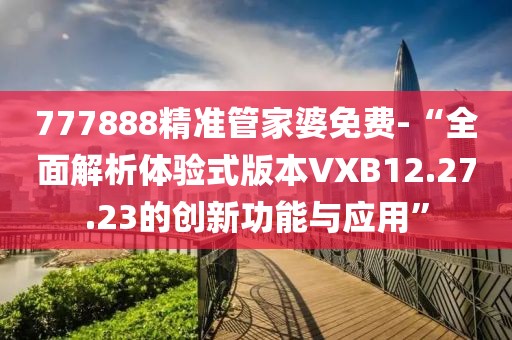 777888精准管家婆免费-“全面解析体验式版本VXB12.27.23的创新功能与应用”