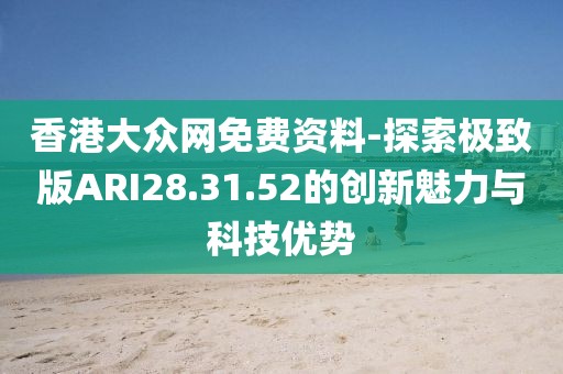 香港大众网免费资料-探索极致版ARI28.31.52的创新魅力与科技优势