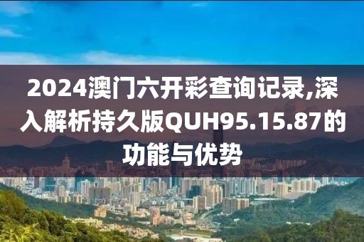 2024澳门六开彩查询记录,深入解析持久版QUH95.15.87的功能与优势