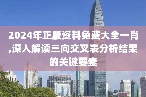 2024年正版资料免费大全一肖,深入解读三向交叉表分析结果的关键要素