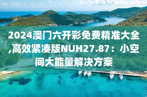 2024澳门六开彩免费精准大全,高效紧凑版NUH27.87：小空间大能量解决方案