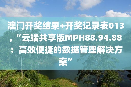 澳门开奖结果+开奖记录表013,“云端共享版MPH88.94.88：高效便捷的数据管理解决方案”