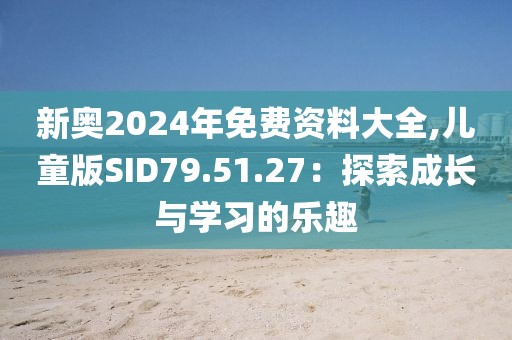 新奥2024年免费资料大全,儿童版SID79.51.27：探索成长与学习的乐趣