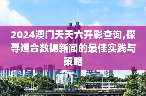 2024澳门天天六开彩查询,探寻适合数据新闻的最佳实践与策略