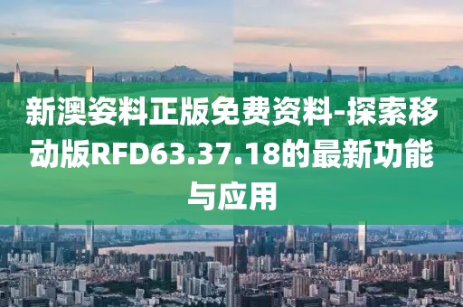 新澳姿料正版免费资料-探索移动版RFD63.37.18的最新功能与应用