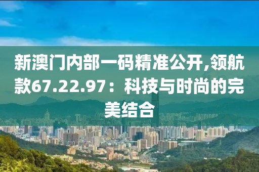 新澳门内部一码精准公开,领航款67.22.97：科技与时尚的完美结合