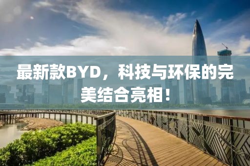 最新款BYD，科技与环保的完美结合亮相！