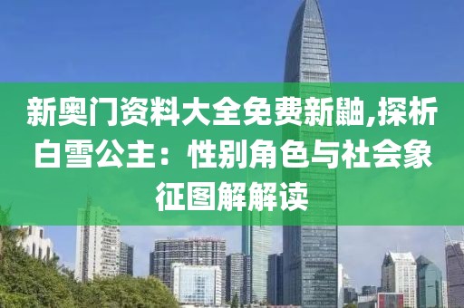 新奥门资料大全免费新鼬,探析白雪公主：性别角色与社会象征图解解读