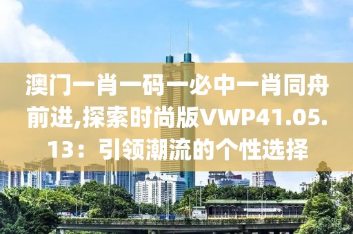 澳门一肖一码一必中一肖同舟前进,探索时尚版VWP41.05.13：引领潮流的个性选择
