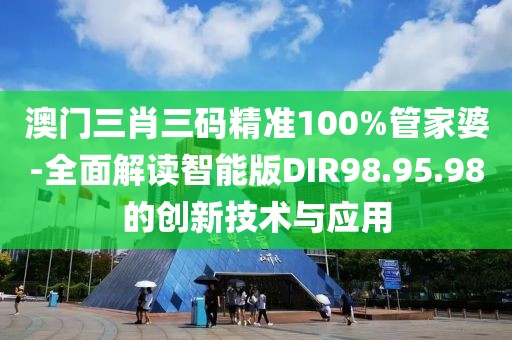 澳门三肖三码精准100%管家婆-全面解读智能版DIR98.95.98的创新技术与应用