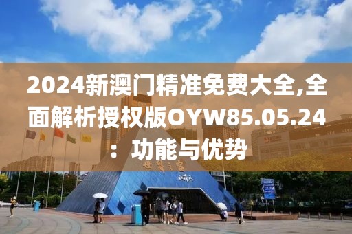 2024新澳门精准免费大全,全面解析授权版OYW85.05.24：功能与优势