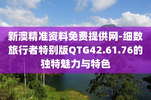 新澳精准资料免费提供网-细数旅行者特别版QTG42.61.76的独特魅力与特色