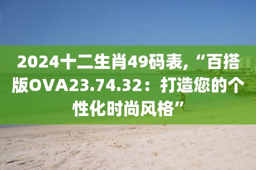 2024十二生肖49码表,“百搭版OVA23.74.32：打造您的个性化时尚风格”
