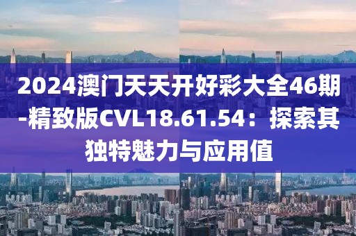 2024澳门天天开好彩大全46期-精致版CVL18.61.54：探索其独特魅力与应用值