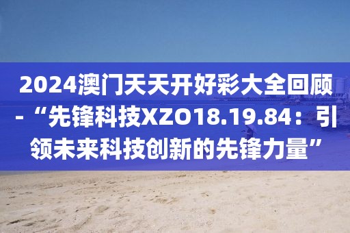 2024澳门天天开好彩大全回顾-“先锋科技XZO18.19.84：引领未来科技创新的先锋力量”