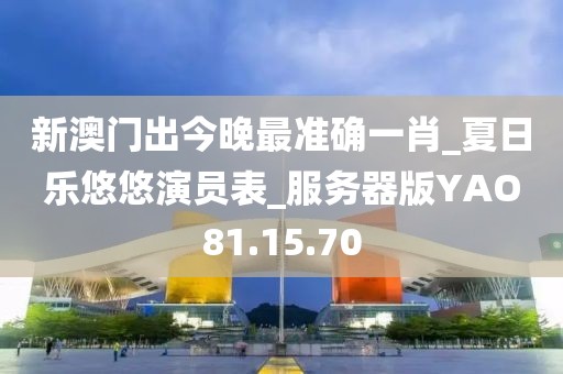 新澳门出今晚最准确一肖_夏日乐悠悠演员表_服务器版YAO81.15.70