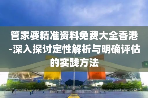 管家婆精准资料免费大全香港-深入探讨定性解析与明确评估的实践方法