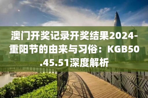 澳门开奖记录开奖结果2024-重阳节的由来与习俗：KGB50.45.51深度解析