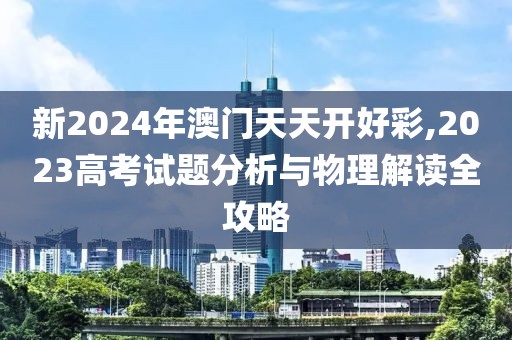 新2024年澳门天天开好彩,2023高考试题分析与物理解读全攻略