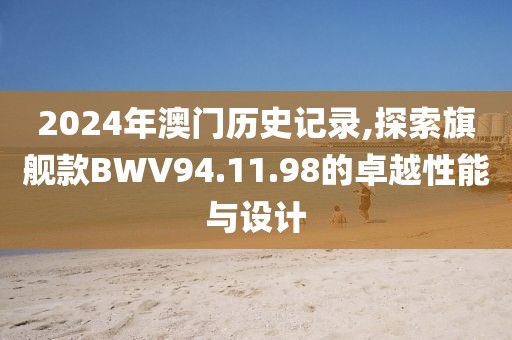 2024年澳门历史记录,探索旗舰款BWV94.11.98的卓越性能与设计
