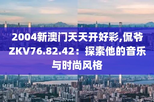 2004新澳门天天开好彩,侃爷ZKV76.82.42：探索他的音乐与时尚风格