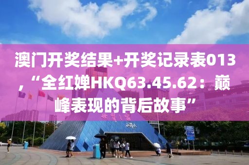澳门开奖结果+开奖记录表013,“全红婵HKQ63.45.62：巅峰表现的背后故事”