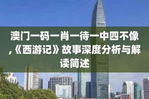 澳门一码一肖一待一中四不像,《西游记》故事深度分析与解读简述