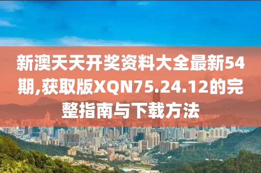 新澳天天开奖资料大全最新54期,获取版XQN75.24.12的完整指南与下载方法