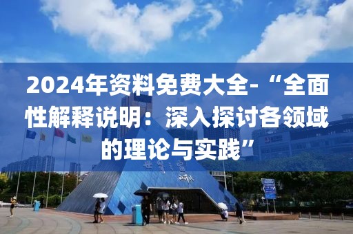 2024年资料免费大全-“全面性解释说明：深入探讨各领域的理论与实践”
